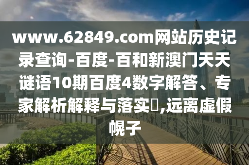 www.62849.com网站历史记录查询-百度-百和新澳门天天谜语10期百度4数字解答、专家解析解释与落实,远离虚假幌子
