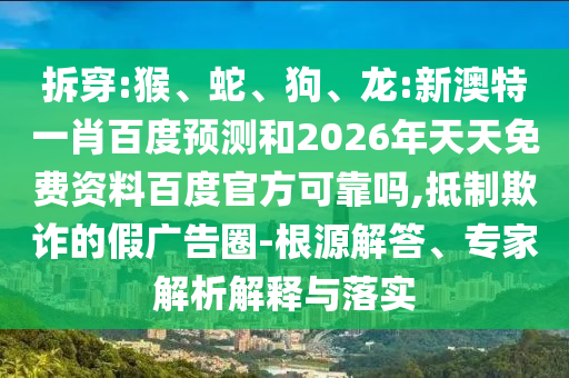 拆穿:猴、蛇、狗、龙:新澳特一肖百度预测和2026年天天免费资料百度官方可靠吗,抵制欺诈的假广告圈-根源解答、专家解析解释与落实
