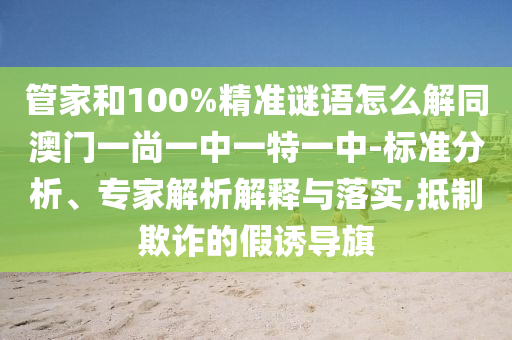管家和100%精准谜语怎么解同澳门一尚一中一特一中-标准分析、专家解析解释与落实,抵制欺诈的假诱导旗