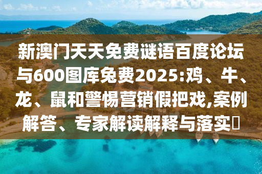 新澳门天天免费谜语百度论坛与600图库兔费2025:鸡、牛、龙、鼠和警惕营销假把戏,案例解答、专家解读解释与落实​