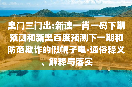奥门三门出:新澳一肖一码下期预测和新奥百度预测下一期和防范欺诈的假幌子电-通俗释义、解释与落实