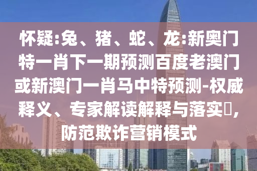 怀疑:兔、猪、蛇、龙:新奥门特一肖下一期预测百度老澳门或新澳门一肖马中特预测-权威释义、专家解读解释与落实​,防范欺诈营销模式