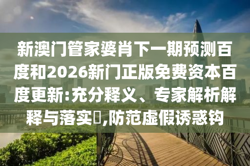 新澳门管家婆肖下一期预测百度和2026新门正版免费资本百度更新:充分释义、专家解析解释与落实,防范虚假诱惑钩