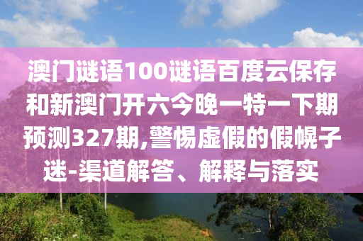 澳门谜语100谜语百度云保存和新澳门开六今晚一特一下期预测327期,警惕虚假的假幌子迷-渠道解答、解释与落实