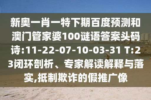 新奥一肖一特下期百度预测和澳门管家婆100谜语答案头码诗:11-22-07-10-03-31 T:23闭环剖析、专家解读解释与落实,抵制欺诈的假推广像