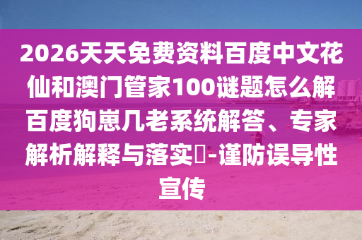 2026天天免费资料百度中文花仙和澳门管家100谜题怎么解百度狗崽几老系统解答、专家解析解释与落实-谨防误导性宣传