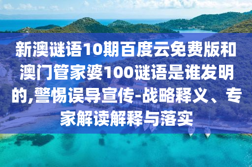 新澳谜语10期百度云免费版和澳门管家婆100谜语是谁发明的,警惕误导宣传-战略释义、专家解读解释与落实
