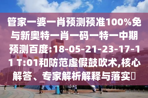 管家一婆一肖预测预准100%免与新奥特一肖一码一特一中期预测百度:18-05-21-23-17-11 T:01和防范虚假鼓吹术,核心解答、专家解析解释与落实