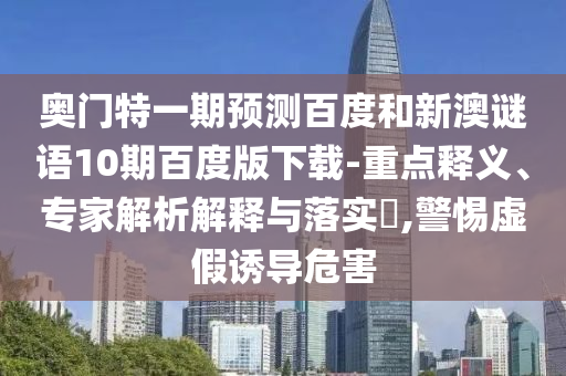 奥门特一期预测百度和新澳谜语10期百度版下载-重点释义、专家解析解释与落实,警惕虚假诱导危害