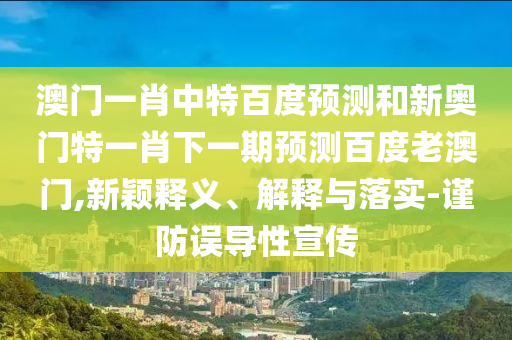 澳门一肖中特百度预测和新奥门特一肖下一期预测百度老澳门,新颖释义、解释与落实-谨防误导性宣传