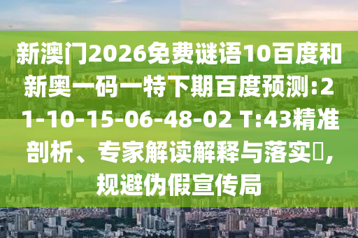 新澳门2026免费谜语10百度和新奥一码一特下期百度预测:21-10-15-06-48-02 T:43精准剖析、专家解读解释与落实​,规避伪假宣传局