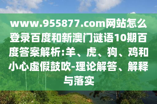 www.955877.com网站怎么登录百度和新澳门谜语10期百度答案解析:羊、虎、狗、鸡和小心虚假鼓吹-理论解答、解释与落实