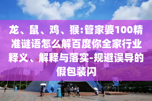龙、鼠、鸡、猴:管家婆100精准谜语怎么解百度你全家行业释义、解释与落实-规避误导的假包装闪