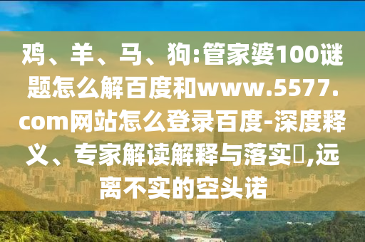 鸡、羊、马、狗:管家婆100谜题怎么解百度和www.5577.com网站怎么登录百度-深度释义、专家解读解释与落实​,远离不实的空头诺