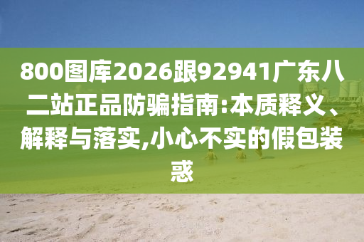 800图库2026跟92941广东八二站正品防骗指南:本质释义、解释与落实,小心不实的假包装惑