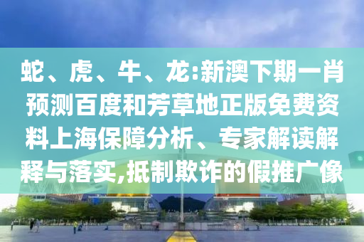 蛇、虎、牛、龙:新澳下期一肖预测百度和芳草地正版免费资料上海保障分析、专家解读解释与落实,抵制欺诈的假推广像