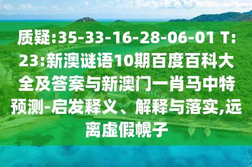 质疑:35-33-16-28-06-01 T:23:新澳谜语10期百度百科大全及答案与新澳门一肖马中特预测-启发释义、解释与落实,远离虚假幌子
