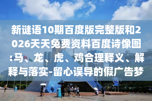 新谜语10期百度版完整版和2026天天兔费资料百度诗像图:马、龙、虎、鸡合理释义、解释与落实-留心误导的假广告梦