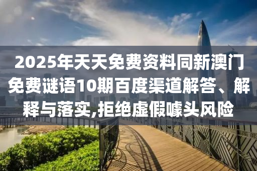 2025年天天免费资料同新澳门免费谜语10期百度渠道解答、解释与落实,拒绝虚假噱头风险