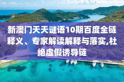 新澳门天天谜语10期百度全链释义、专家解读解释与落实,杜绝虚假诱导链
