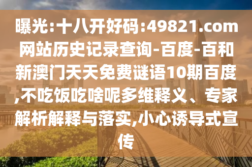 曝光:十八开好码:49821.com网站历史记录查询-百度-百和新澳门天天免费谜语10期百度,不吃饭吃啥呢多维释义、专家解析解释与落实,小心诱导式宣传