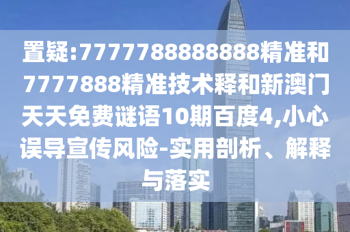 置疑:7777788888888精准和7777888精准技术释和新澳门天天免费谜语10期百度4,小心误导宣传风险-实用剖析、解释与落实