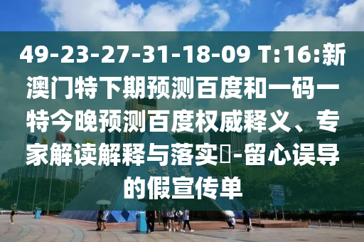 49-23-27-31-18-09 T:16:新澳门特下期预测百度和一码一特今晚预测百度权威释义、专家解读解释与落实​-留心误导的假宣传单