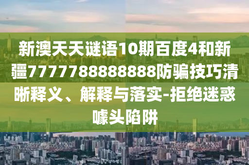 新澳天天谜语10期百度4和新疆7777788888888防骗技巧清晰释义、解释与落实-拒绝迷惑噱头陷阱