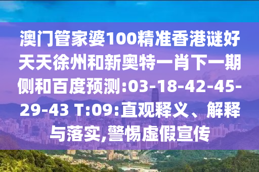澳门管家婆100精准香港谜好天天徐州和新奥特一肖下一期侧和百度预测:03-18-42-45-29-43 T:09:直观释义、解释与落实,警惕虚假宣传