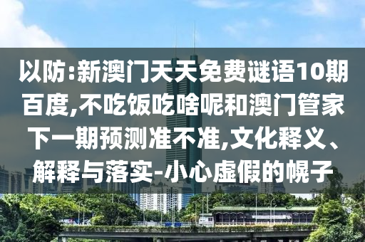 以防:新澳门天天免费谜语10期百度,不吃饭吃啥呢和澳门管家下一期预测准不准,文化释义、解释与落实-小心虚假的幌子