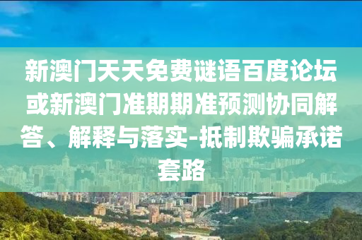 新澳门天天免费谜语百度论坛或新澳门准期期准预测协同解答、解释与落实-抵制欺骗承诺套路