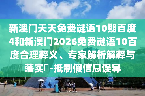 新澳门天天免费谜语10期百度4和新澳门2026免费谜语10百度合理释义、专家解析解释与落实-抵制假信息误导