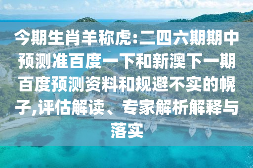 今期生肖羊称虎:二四六期期中预测准百度一下和新澳下一期百度预测资料和规避不实的幌子,评估解读、专家解析解释与落实