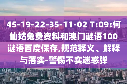 45-19-22-35-11-02 T:09:何仙姑兔费资料和澳门谜语100谜语百度保存,规范释义、解释与落实-警惕不实迷惑弹
