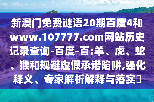 新澳门免费谜语20期百度4和www.107777.com网站历史记录查询-百度-百:羊、虎、蛇、猴和规避虚假承诺陷阱,强化释义、专家解析解释与落实​