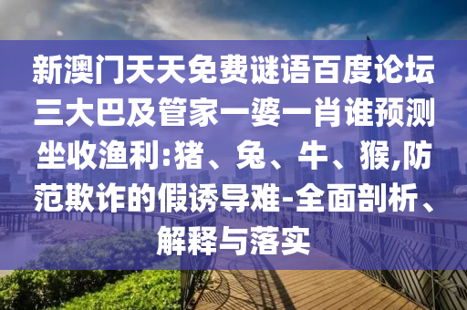 新澳门天天免费谜语百度论坛三大巴及管家一婆一肖谁预测坐收渔利:猪、兔、牛、猴,防范欺诈的假诱导难-全面剖析、解释与落实