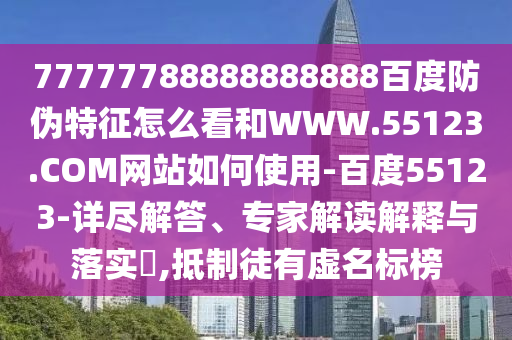 77777788888888888百度防伪特征怎么看和WWW.55123.COM网站如何使用-百度55123-详尽解答、专家解读解释与落实,抵制徒有虚名标榜