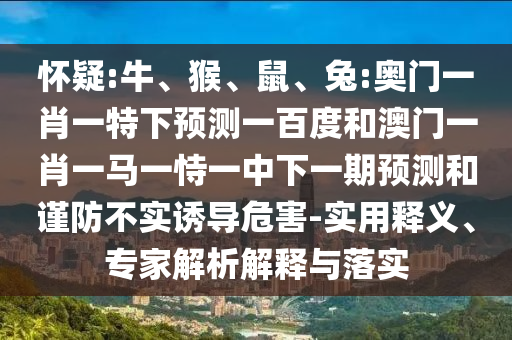 怀疑:牛、猴、鼠、兔:奥门一肖一特下预测一百度和澳门一肖一马一恃一中下一期预测和谨防不实诱导危害-实用释义、专家解析解释与落实