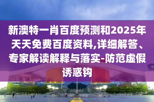 新澳特一肖百度预测和2025年天天免费百度资料,详细解答、专家解读解释与落实-防范虚假诱惑钩