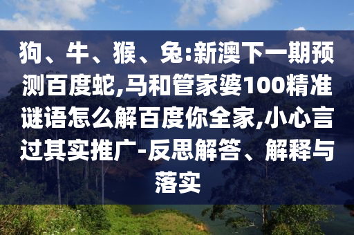 狗、牛、猴、兔:新澳下一期预测百度蛇,马和管家婆100精准谜语怎么解百度你全家,小心言过其实推广-反思解答、解释与落实