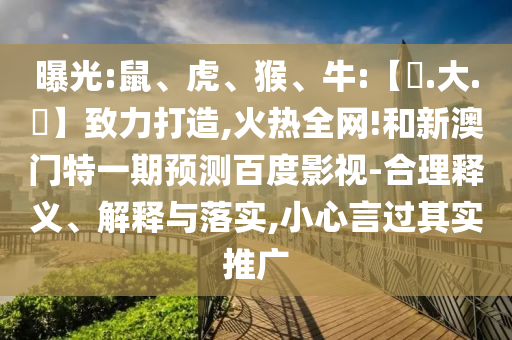 曝光:鼠、虎、猴、牛:【黃.大.佡】致力打造,火热全网!和新澳门特一期预测百度影视-合理释义、解释与落实,小心言过其实推广