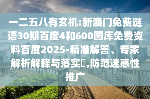 一二五八有玄机:新澳门免费谜语30期百度4和600图库免费资料百度2025-精准解答、专家解析解释与落实,防范迷惑性推广