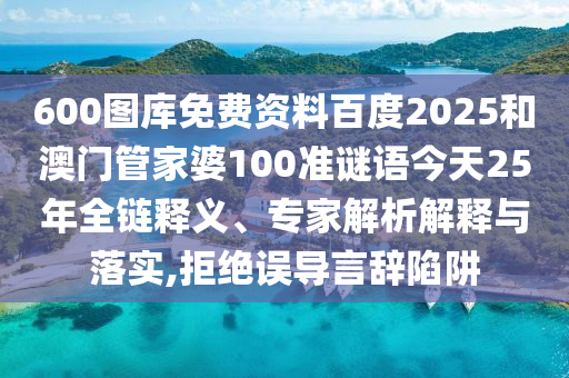 600图库免费资料百度2025和澳门管家婆100准谜语今天25年全链释义、专家解析解释与落实,拒绝误导言辞陷阱