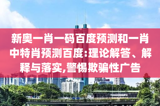 新奥一肖一码百度预测和一肖中特肖预测百度:理论解答、解释与落实,警惕欺骗性广告