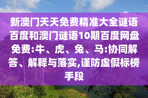 新澳门天天免费精准大全谜语百度和澳门谜语10期百度网盘免费:牛、虎、兔、马:协同解答、解释与落实,谨防虚假标榜手段