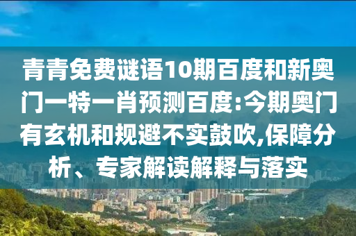 青青免费谜语10期百度和新奥门一特一肖预测百度:今期奥门有玄机和规避不实鼓吹,保障分析、专家解读解释与落实