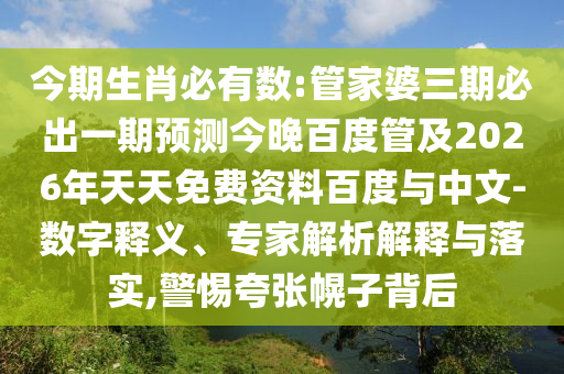 今期生肖必有数:管家婆三期必出一期预测今晚百度管及2026年天天免费资料百度与中文-数字释义、专家解析解释与落实,警惕夸张幌子背后
