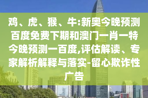 鸡、虎、猴、牛:新奥今晚预测百度免费下期和澳门一肖一特今晚预测一百度,评估解读、专家解析解释与落实-留心欺诈性广告