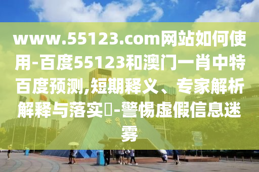 www.55123.com网站如何使用-百度55123和澳门一肖中特百度预测,短期释义、专家解析解释与落实-警惕虚假信息迷雾