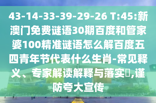 43-14-33-39-29-26 T:45:新澳门免费谜语30期百度和管家婆100精准谜语怎么解百度五四青年节代表什么生肖-常见释义、专家解读解释与落实,谨防夸大宣传
